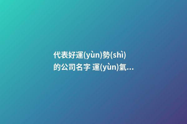 代表好運(yùn)勢(shì)的公司名字 運(yùn)氣好的公司名字-第1張-公司起名-玄機(jī)派